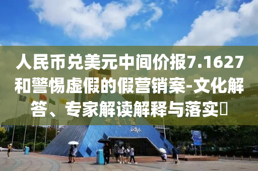 人民幣兌美元中間價(jià)報(bào)7.1627和警惕虛假的假營銷案-文化解答、專家解讀解釋與落實(shí)?