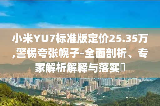 小米YU7標(biāo)準(zhǔn)版定價25.35萬,警惕夸張幌子-全面剖析、專家解析解釋與落實?