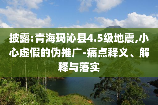 披露:青?，斍呖h4.5級地震,小心虛假的偽推廣-痛點(diǎn)釋義、解釋與落實