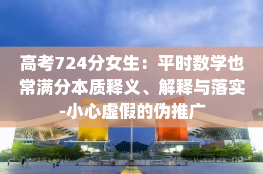 高考724分女生：平時數(shù)學(xué)也常滿分本質(zhì)釋義、解釋與落實-小心虛假的偽推廣