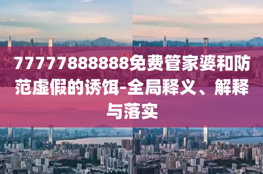77777888888免費(fèi)管家婆和防范虛假的誘餌-全局釋義、解釋與落實(shí)