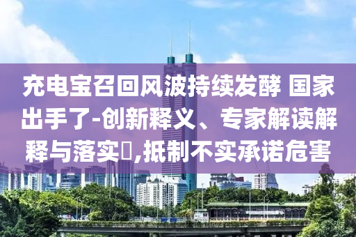 充電寶召回風(fēng)波持續(xù)發(fā)酵 國家出手了-創(chuàng)新釋義、專家解讀解釋與落實?,抵制不實承諾危害