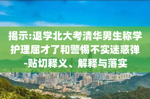 揭示:退學(xué)北大考清華男生稱學(xué)護理屈才了和警惕不實迷惑彈-貼切釋義、解釋與落實