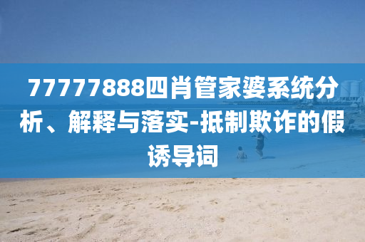 77777888四肖管家婆系統(tǒng)分析、解釋與落實(shí)-抵制欺詐的假誘導(dǎo)詞