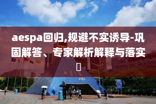 aespa回歸,規(guī)避不實誘導-鞏固解答、專家解析解釋與落實?
