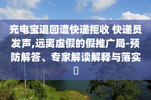 充電寶退回遭快遞拒收 快遞員發(fā)聲,遠離虛假的假推廣局-預防解答、專家解讀解釋與落實?