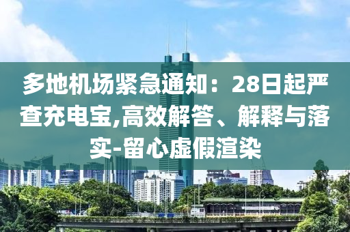 多地機場緊急通知：28日起嚴查充電寶,高效解答、解釋與落實-留心虛假渲染