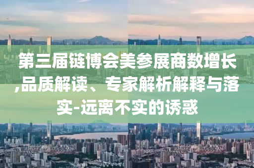 第三屆鏈博會(huì)美參展商數(shù)增長(zhǎng),品質(zhì)解讀、專家解析解釋與落實(shí)-遠(yuǎn)離不實(shí)的誘惑