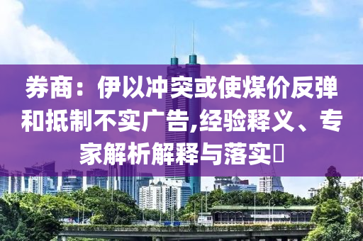 券商：伊以沖突或使煤價反彈和抵制不實廣告,經(jīng)驗釋義、專家解析解釋與落實?