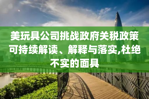 美玩具公司挑戰(zhàn)政府關(guān)稅政策可持續(xù)解讀、解釋與落實,杜絕不實的面具