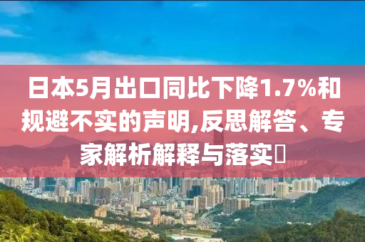 日本5月出口同比下降1.7%和規(guī)避不實的聲明,反思解答、專家解析解釋與落實?