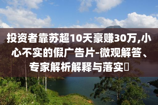 投資者靠蘇超10天豪賺30萬,小心不實的假廣告片-微觀解答、專家解析解釋與落實?
