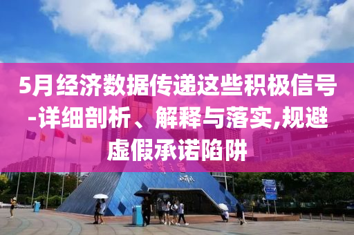 5月經(jīng)濟數(shù)據(jù)傳遞這些積極信號-詳細剖析、解釋與落實,規(guī)避虛假承諾陷阱