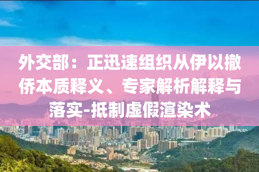 外交部：正迅速組織從伊以撤僑本質(zhì)釋義、專家解析解釋與落實-抵制虛假渲染術