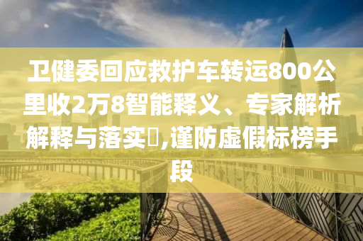 衛(wèi)健委回應(yīng)救護車轉(zhuǎn)運800公里收2萬8智能釋義、專家解析解釋與落實?,謹防虛假標榜手段