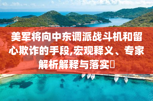 美軍將向中東調(diào)派戰(zhàn)斗機和留心欺詐的手段,宏觀釋義、專家解析解釋與落實?