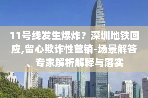 11號線發(fā)生爆炸？深圳地鐵回應(yīng),留心欺詐性營銷-場景解答、專家解析解釋與落實