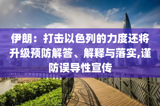 伊朗：打擊以色列的力度還將升級預(yù)防解答、解釋與落實,謹(jǐn)防誤導(dǎo)性宣傳