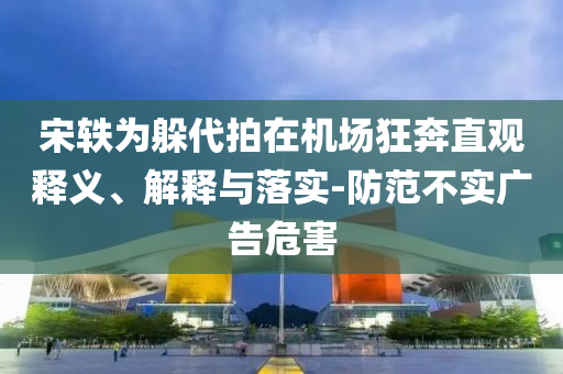 宋軼為躲代拍在機(jī)場(chǎng)狂奔直觀釋義、解釋與落實(shí)-防范不實(shí)廣告危害