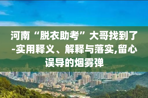 河南“脫衣助考”大哥找到了-實(shí)用釋義、解釋與落實(shí),留心誤導(dǎo)的煙霧彈