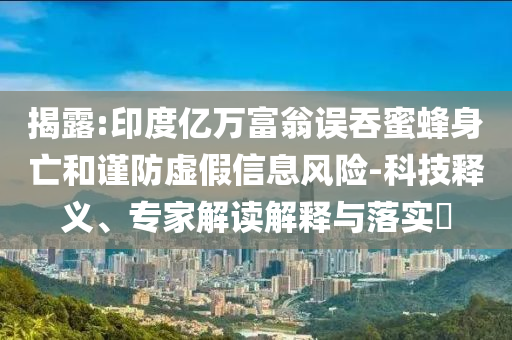 揭露:印度億萬富翁誤吞蜜蜂身亡和謹(jǐn)防虛假信息風(fēng)險-科技釋義、專家解讀解釋與落實?