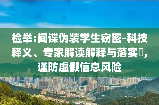 檢舉:間諜偽裝學生竊密-科技釋義、專家解讀解釋與落實?,謹防虛假信息風險