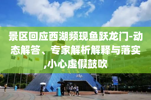 景區(qū)回應西湖頻現(xiàn)魚躍龍門-動態(tài)解答、專家解析解釋與落實,小心虛假鼓吹