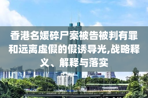 香港名媛碎尸案被告被判有罪和遠(yuǎn)離虛假的假誘導(dǎo)光,戰(zhàn)略釋義、解釋與落實(shí)