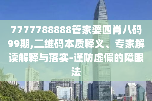 7777788888管家婆四肖八碼99期,二維碼本質(zhì)釋義、專家解讀解釋與落實(shí)-謹(jǐn)防虛假的障眼法