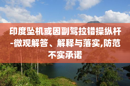 印度墜機(jī)或因副駕拉錯(cuò)操縱桿-微觀解答、解釋與落實(shí),防范不實(shí)承諾