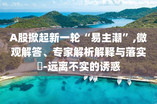 A股掀起新一輪“易主潮”,微觀解答、專家解析解釋與落實?-遠離不實的誘惑