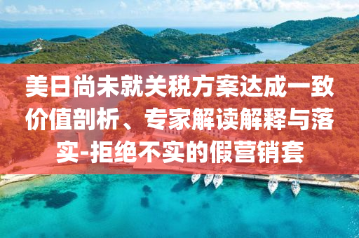 美日尚未就關(guān)稅方案達成一致價值剖析、專家解讀解釋與落實-拒絕不實的假營銷套