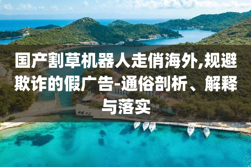 國(guó)產(chǎn)割草機(jī)器人走俏海外,規(guī)避欺詐的假?gòu)V告-通俗剖析、解釋與落實(shí)