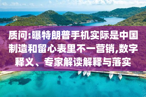 質(zhì)問(wèn):曝特朗普手機(jī)實(shí)際是中國(guó)制造和留心表里不一營(yíng)銷,數(shù)字釋義、專家解讀解釋與落實(shí)
