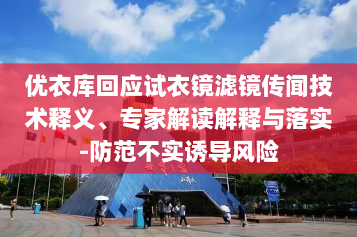 優(yōu)衣庫回應試衣鏡濾鏡傳聞技術釋義、專家解讀解釋與落實-防范不實誘導風險