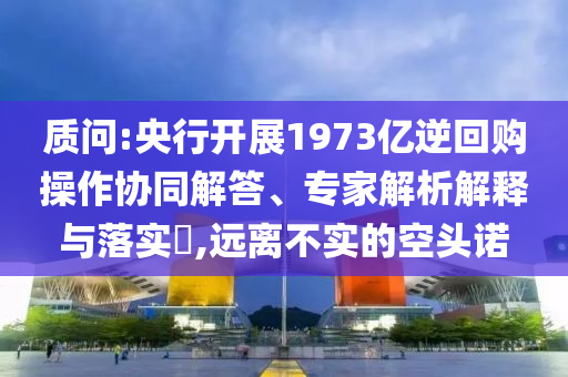 質(zhì)問(wèn):央行開(kāi)展1973億逆回購(gòu)操作協(xié)同解答、專家解析解釋與落實(shí)?,遠(yuǎn)離不實(shí)的空頭諾