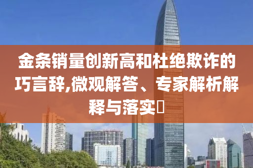 金條銷量創(chuàng)新高和杜絕欺詐的巧言辭,微觀解答、專家解析解釋與落實(shí)?