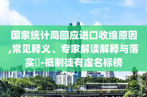 國(guó)家統(tǒng)計(jì)局回應(yīng)進(jìn)口收縮原因,常見釋義、專家解讀解釋與落實(shí)?-抵制徒有虛名標(biāo)榜