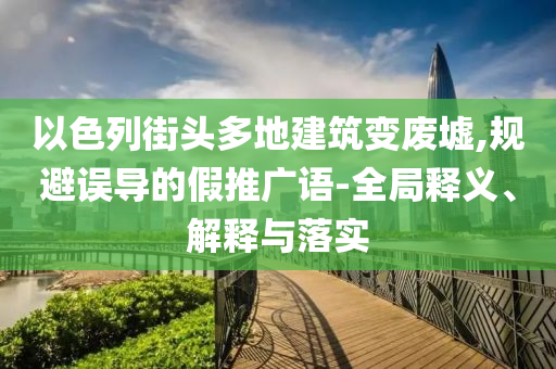 以色列街頭多地建筑變廢墟,規(guī)避誤導(dǎo)的假推廣語-全局釋義、解釋與落實(shí)