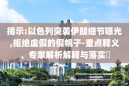 揭示:以色列突襲伊朗細(xì)節(jié)曝光,拒絕虛假的假幌子-重點(diǎn)釋義、專家解析解釋與落實(shí)?