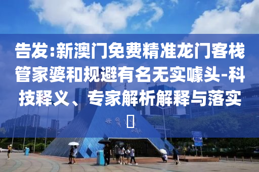 告發(fā):新澳門免費(fèi)精準(zhǔn)龍門客棧管家婆和規(guī)避有名無實(shí)噱頭-科技釋義、專家解析解釋與落實(shí)?