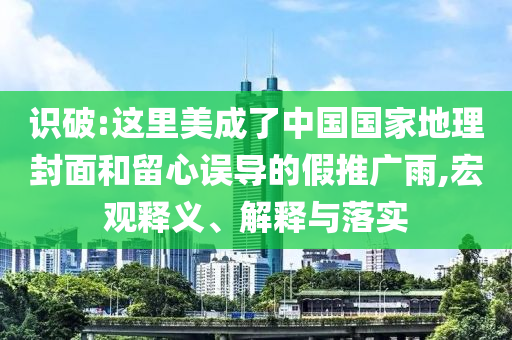 識(shí)破:這里美成了中國(guó)國(guó)家地理封面和留心誤導(dǎo)的假推廣雨,宏觀釋義、解釋與落實(shí)