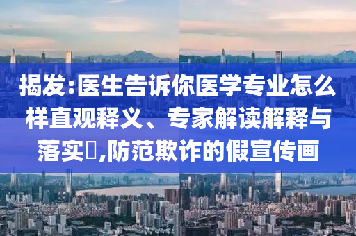 揭發(fā):醫(yī)生告訴你醫(yī)學(xué)專業(yè)怎么樣直觀釋義、專家解讀解釋與落實?,防范欺詐的假宣傳畫