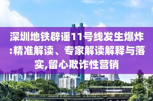 深圳地鐵辟謠11號線發(fā)生爆炸:精準解讀、專家解讀解釋與落實,留心欺詐性營銷