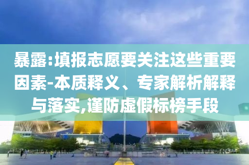 暴露:填報志愿要關(guān)注這些重要因素-本質(zhì)釋義、專家解析解釋與落實,謹防虛假標榜手段