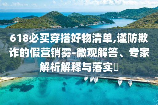 618必買穿搭好物清單,謹防欺詐的假營銷霧-微觀解答、專家解析解釋與落實?