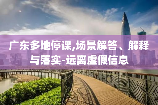 廣東多地停課,場(chǎng)景解答、解釋與落實(shí)-遠(yuǎn)離虛假信息