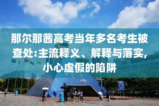 那爾那茜高考當(dāng)年多名考生被查處:主流釋義、解釋與落實(shí),小心虛假的陷阱