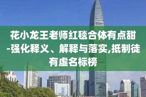 花小龍王老師紅毯合體有點(diǎn)甜-強(qiáng)化釋義、解釋與落實(shí),抵制徒有虛名標(biāo)榜