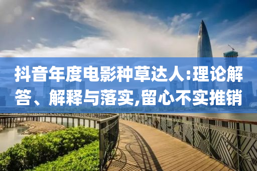 抖音年度電影種草達(dá)人:理論解答、解釋與落實(shí),留心不實(shí)推銷
